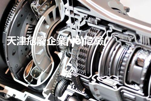 天津危廢企業(yè)危險(xiǎn)廢棄物的處理與安全：保護(hù)環(huán)境，守護(hù)未來！